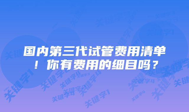 国内第三代试管费用清单!你有费用的细目吗?