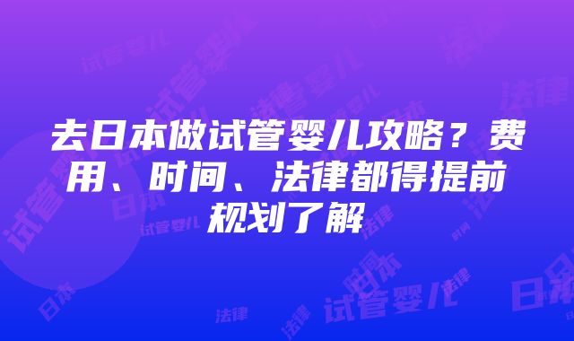 去日本做试管婴儿攻略?费用、时间、法律都得提前规划了解