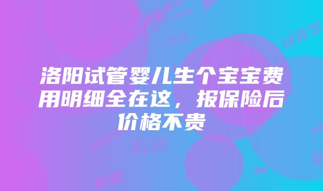 洛阳试管婴儿生个宝宝费用明细全在这,报保险后价格不贵