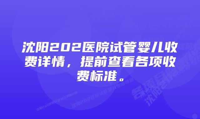 沈阳202医院试管婴儿收费详情,提前查看各项收费标准。