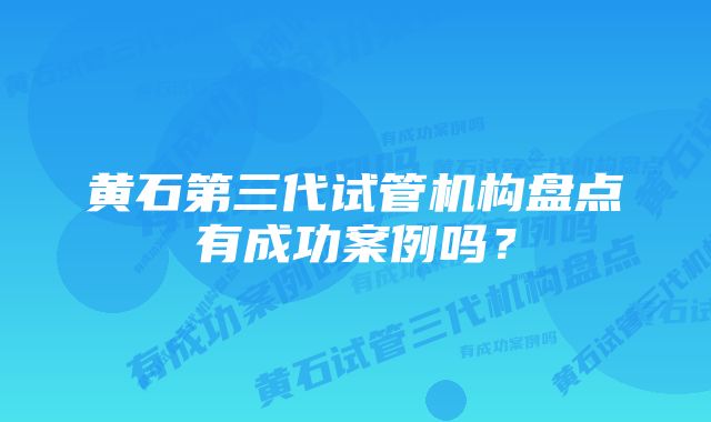 黄石第三代试管机构盘点有成功案例吗?