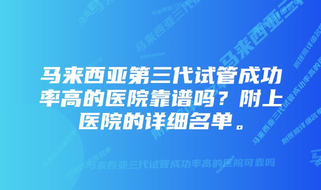 马来西亚第三代试管成功率高的医院靠谱吗?附上医院的详细名单。