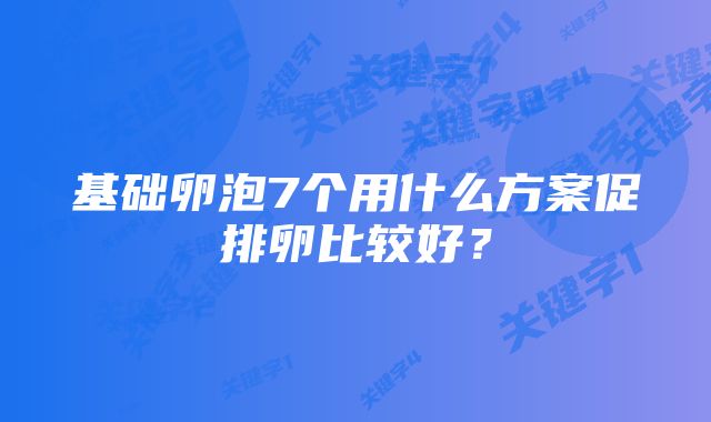 基础卵泡7个用什么方案促排卵比较好？