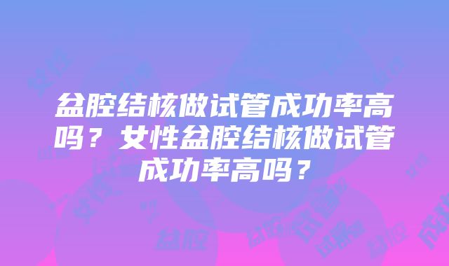 盆腔结核做试管成功率高吗?女性盆腔结核做试管成功率高吗?