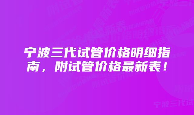宁波三代试管价格明细指南,附试管价格最新表!