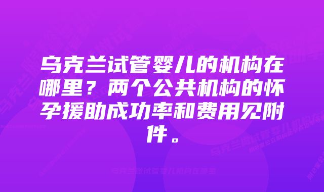 乌克兰试管婴儿的机构在哪里?两个公共机构的怀孕援助成功率和费用见附件。
