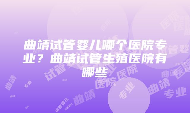 曲靖试管婴儿哪个医院专业?曲靖试管生殖医院有哪些