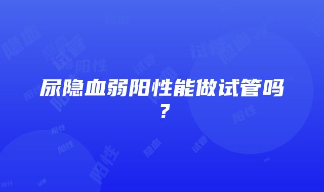 尿隐血弱阳性能做试管吗?