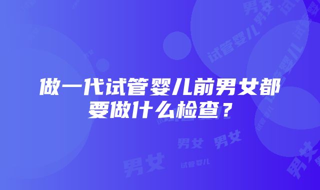 做一代试管婴儿前男女都要做什么检查？