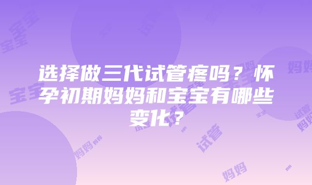 选择做三代试管疼吗?怀孕初期妈妈和宝宝有哪些变化?