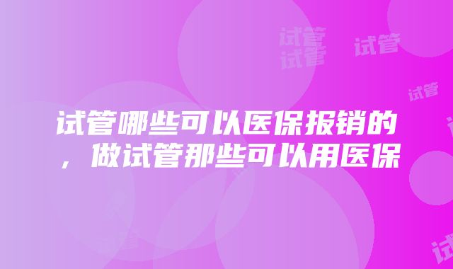 试管哪些可以医保报销的,做试管那些可以用医保