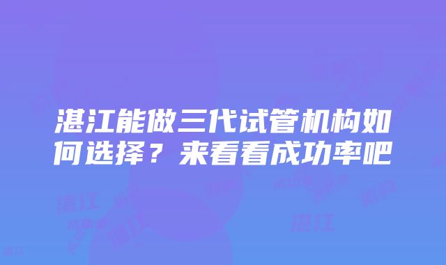 湛江能做三代试管机构如何选择?来看看成功率吧