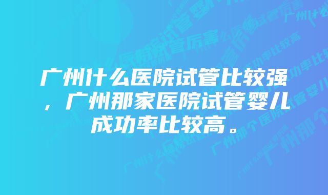 广州什么医院试管比较强,广州那家医院试管婴儿成功率比较高。