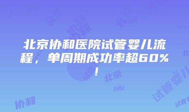 北京协和医院试管婴儿流程,单周期成功率超60%!