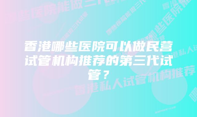 香港哪些医院可以做民营试管机构推荐的第三代试管?