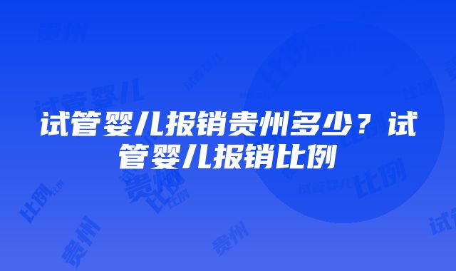 试管婴儿报销贵州多少？试管婴儿报销比例