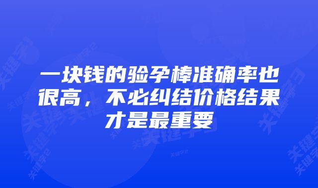 一块钱的验孕棒准确率也很高,不必纠结价格结果才是最重要