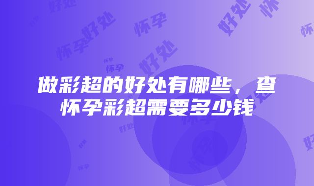 做彩超的好处有哪些,查怀孕彩超需要多少钱