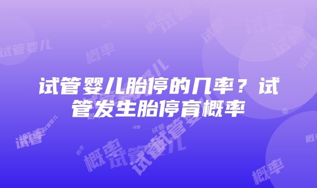试管婴儿胎停的几率?试管发生胎停育概率
