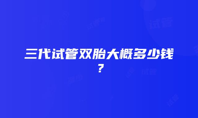 三代试管双胎大概多少钱?