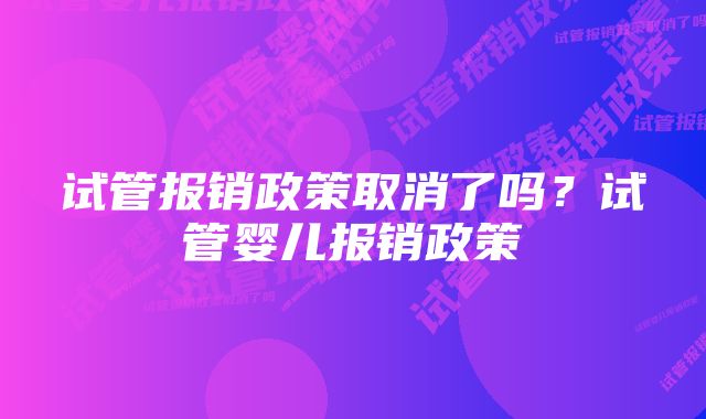 试管报销政策取消了吗?试管婴儿报销政策