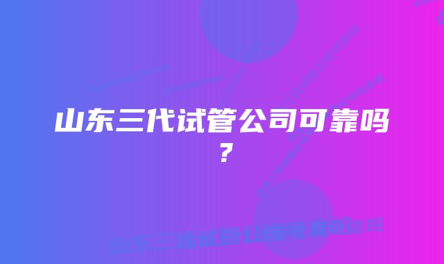 山东三代试管公司可靠吗?