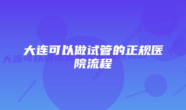 大连可以做试管的正规医院流程