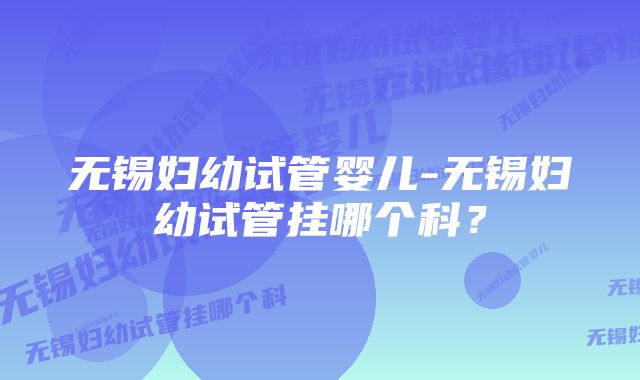 无锡妇幼试管婴儿-无锡妇幼试管挂哪个科?
