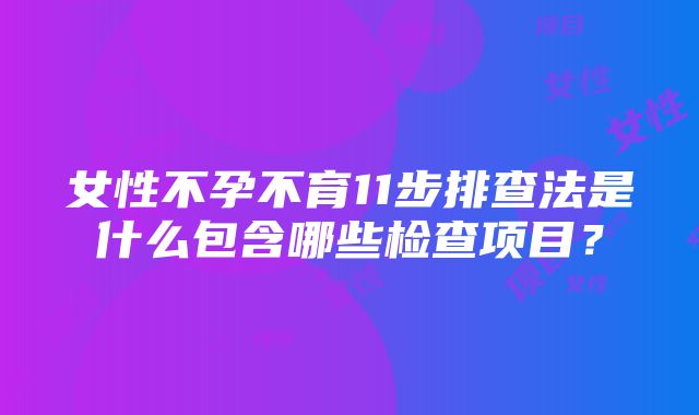 女性不孕不育11步排查法是什么包含哪些检查项目?