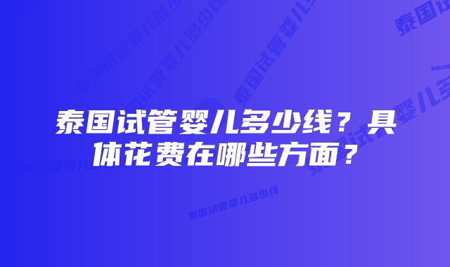 泰国试管婴儿多少线?具体花费在哪些方面?