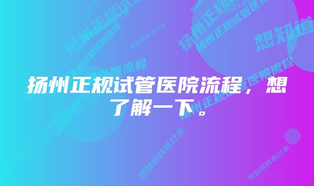 扬州正规试管医院流程,想了解一下。