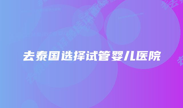 去泰国选择试管婴儿医院