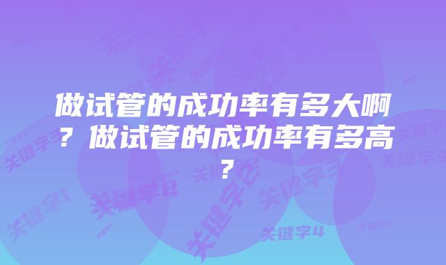 做试管的成功率有多大啊?做试管的成功率有多高?