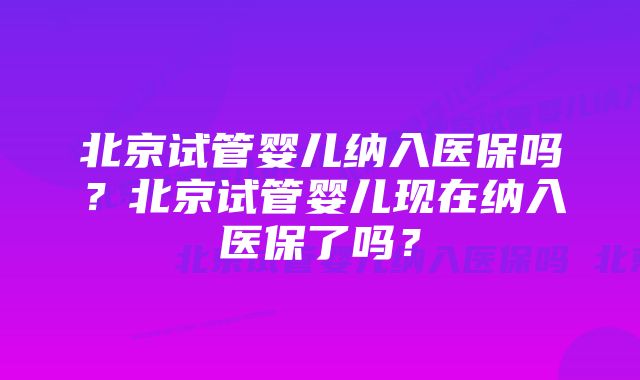 北京试管婴儿纳入医保吗?北京试管婴儿现在纳入医保了吗?