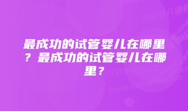 最成功的试管婴儿在哪里？最成功的试管婴儿在哪里？