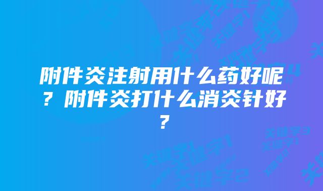 附件炎注射用什么药好呢?附件炎打什么消炎针好?