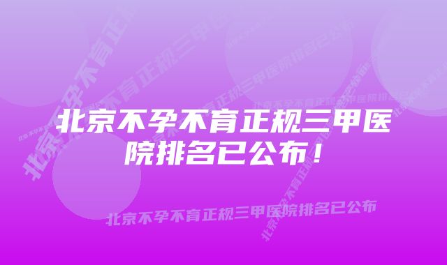 北京不孕不育正规三甲医院排名已公布!