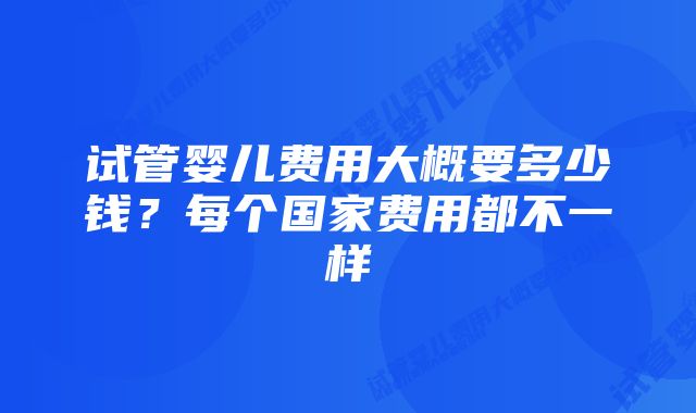 试管婴儿费用大概要多少钱?每个国家费用都不一样