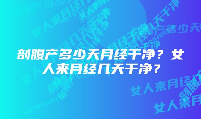 剖腹产多少天月经干净?女人来月经几天干净?