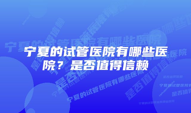 宁夏的试管医院有哪些医院?是否值得信赖