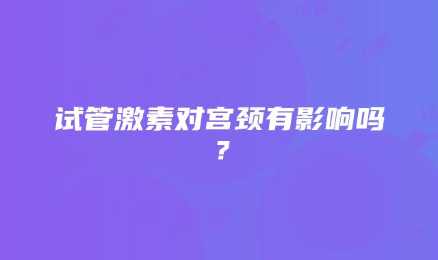 试管激素对宫颈有影响吗?