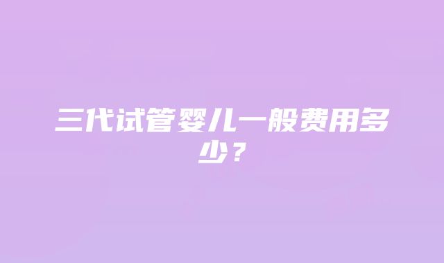 三代试管婴儿一般费用多少?