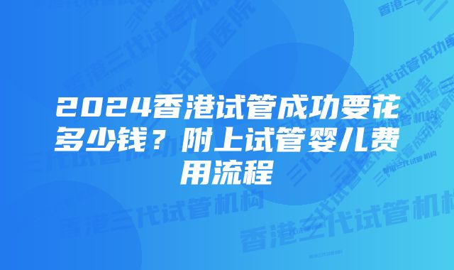 2024香港试管成功要花多少钱?附上试管婴儿费用流程