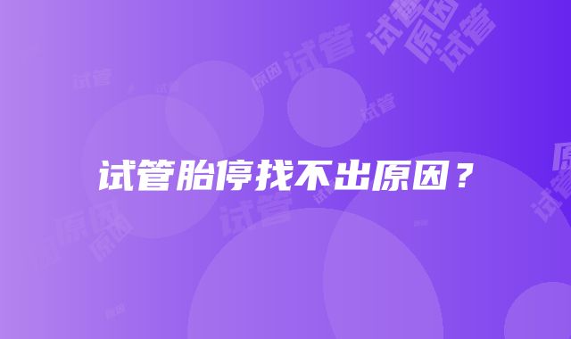 试管胎停找不出原因?