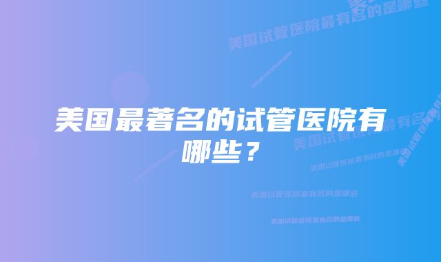美国最著名的试管医院有哪些?