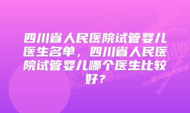 四川省人民医院试管婴儿医生名单,四川省人民医院试管婴儿哪个医生比较好?