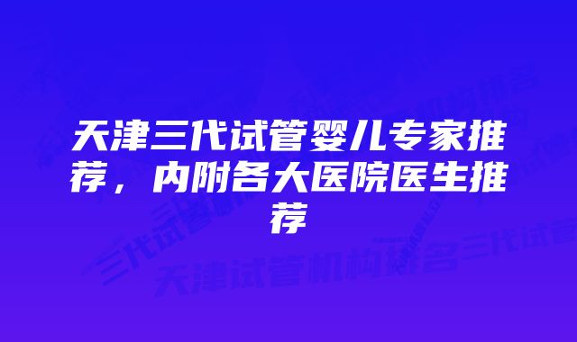 天津三代试管婴儿专家推荐,内附各大医院医生推荐