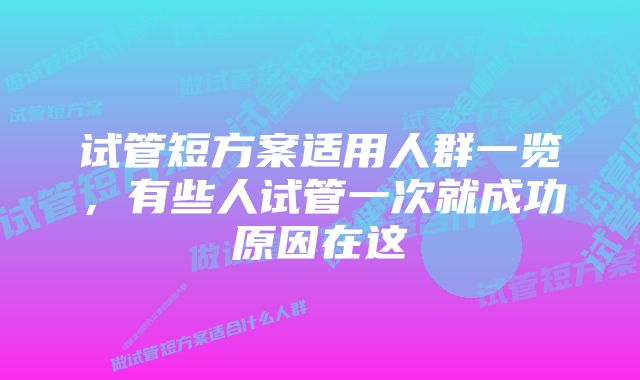 试管短方案适用人群一览,有些人试管一次就成功原因在这