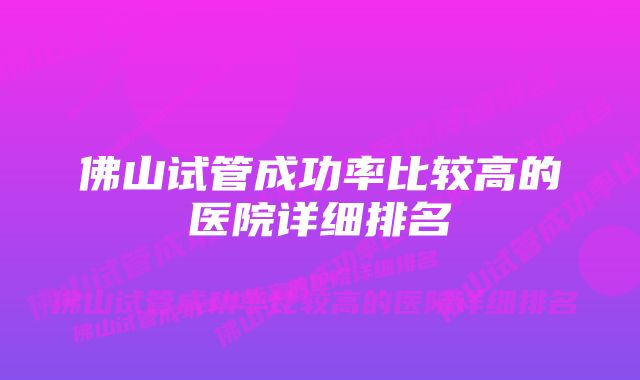 佛山试管成功率比较高的医院详细排名