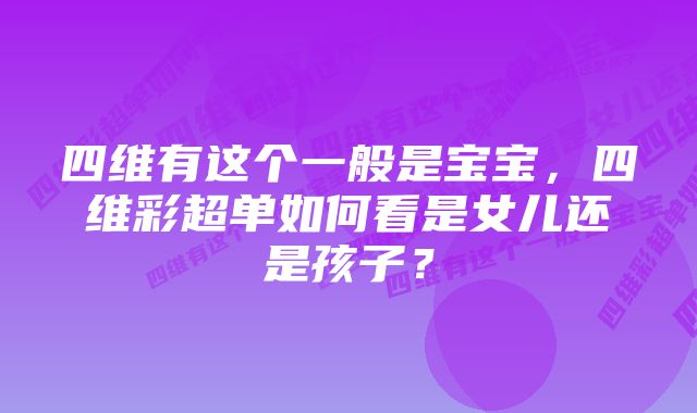四维有这个一般是宝宝,四维彩超单如何看是女儿还是孩子?